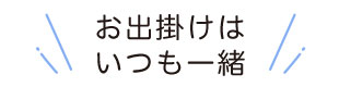 お出掛けはいつも一緒